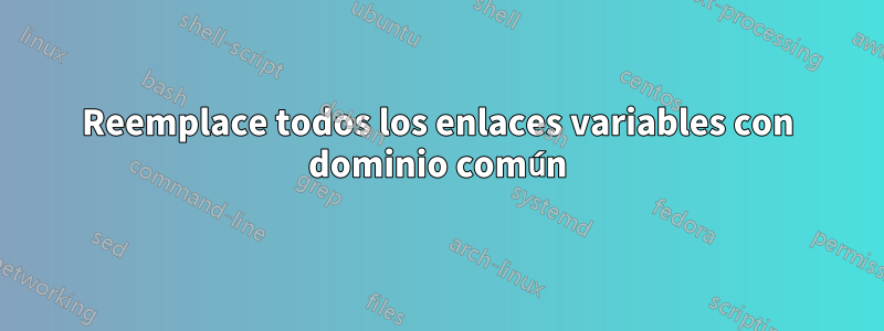 Reemplace todos los enlaces variables con dominio común