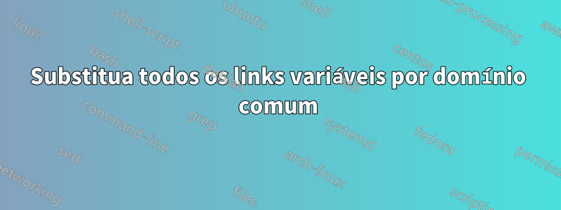 Substitua todos os links variáveis ​​por domínio comum