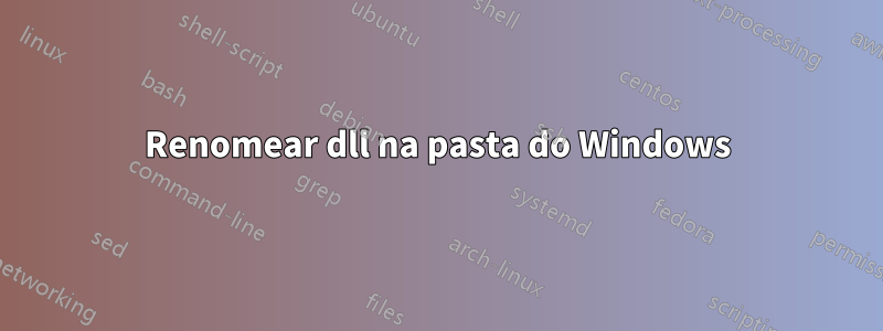 Renomear dll na pasta do Windows