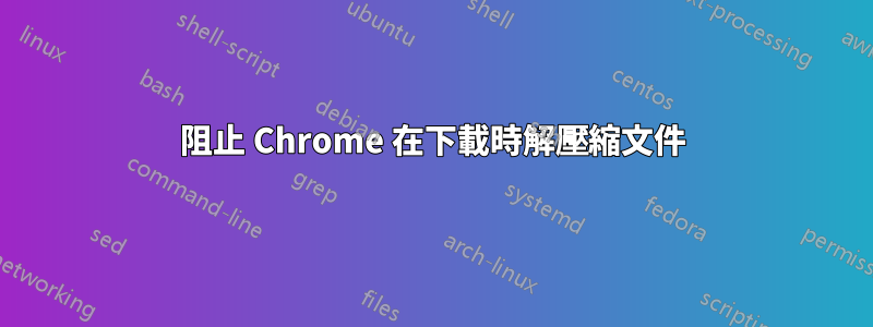 阻止 Chrome 在下載時解壓縮文件