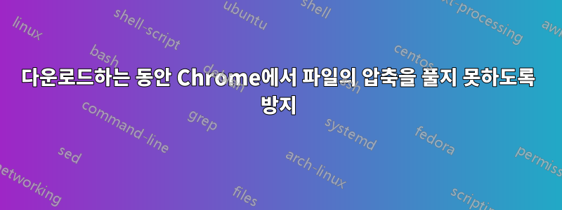 다운로드하는 동안 Chrome에서 파일의 압축을 풀지 못하도록 방지