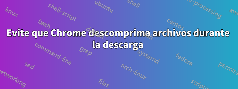 Evite que Chrome descomprima archivos durante la descarga