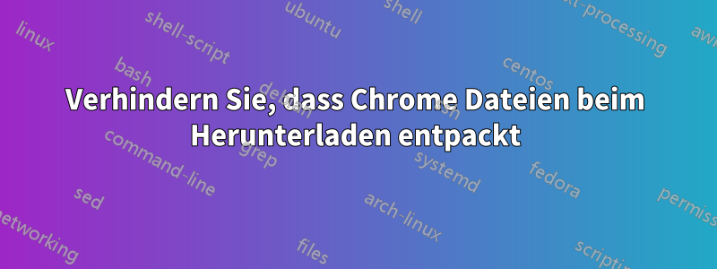 Verhindern Sie, dass Chrome Dateien beim Herunterladen entpackt