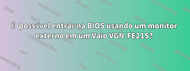 É possível entrar na BIOS usando um monitor externo em um Vaio VGN-FE21S?