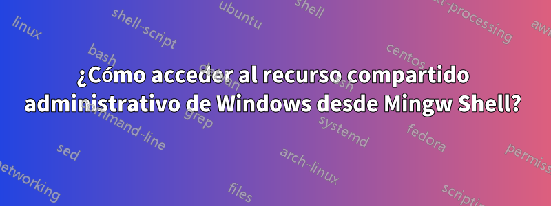 ¿Cómo acceder al recurso compartido administrativo de Windows desde Mingw Shell?