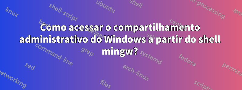 Como acessar o compartilhamento administrativo do Windows a partir do shell mingw?