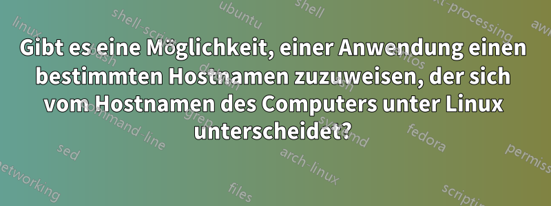 Gibt es eine Möglichkeit, einer Anwendung einen bestimmten Hostnamen zuzuweisen, der sich vom Hostnamen des Computers unter Linux unterscheidet?