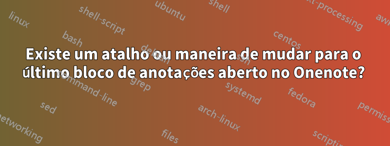 Existe um atalho ou maneira de mudar para o último bloco de anotações aberto no Onenote?