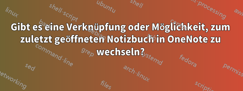 Gibt es eine Verknüpfung oder Möglichkeit, zum zuletzt geöffneten Notizbuch in OneNote zu wechseln?