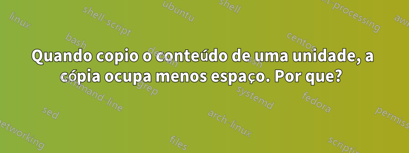 Quando copio o conteúdo de uma unidade, a cópia ocupa menos espaço. Por que? 