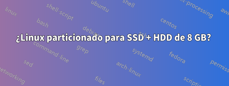 ¿Linux particionado para SSD + HDD de 8 GB?