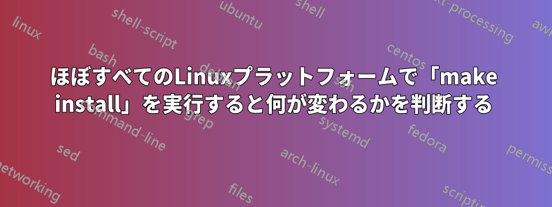 ほぼすべてのLinuxプラットフォームで「make install」を実行すると何が変わるかを判断する