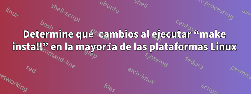 Determine qué cambios al ejecutar “make install” en la mayoría de las plataformas Linux