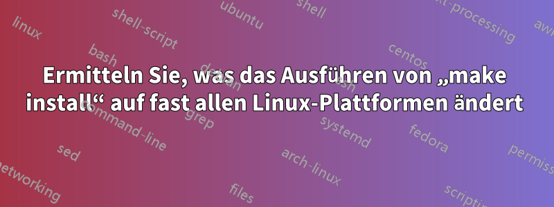 Ermitteln Sie, was das Ausführen von „make install“ auf fast allen Linux-Plattformen ändert