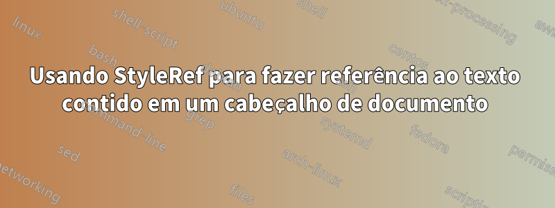 Usando StyleRef para fazer referência ao texto contido em um cabeçalho de documento