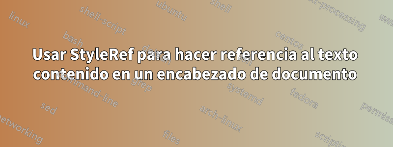 Usar StyleRef para hacer referencia al texto contenido en un encabezado de documento