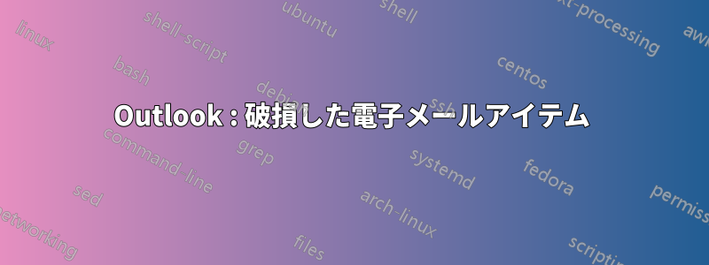 Outlook : 破損した電子メールアイテム