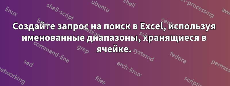 Создайте запрос на поиск в Excel, используя именованные диапазоны, хранящиеся в ячейке.