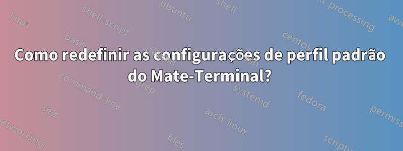 Como redefinir as configurações de perfil padrão do Mate-Terminal?