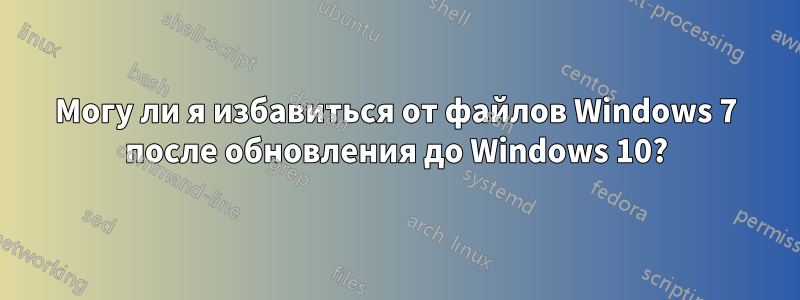 Могу ли я избавиться от файлов Windows 7 после обновления до Windows 10?