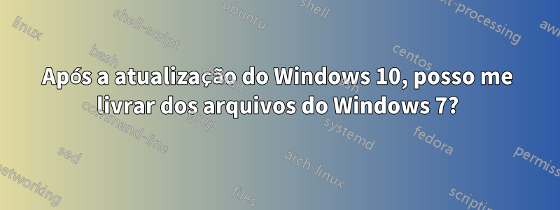 Após a atualização do Windows 10, posso me livrar dos arquivos do Windows 7?