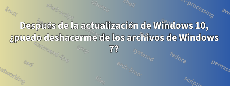 Después de la actualización de Windows 10, ¿puedo deshacerme de los archivos de Windows 7?