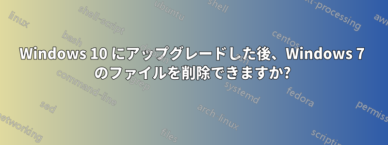 Windows 10 にアップグレードした後、Windows 7 のファイルを削除できますか?