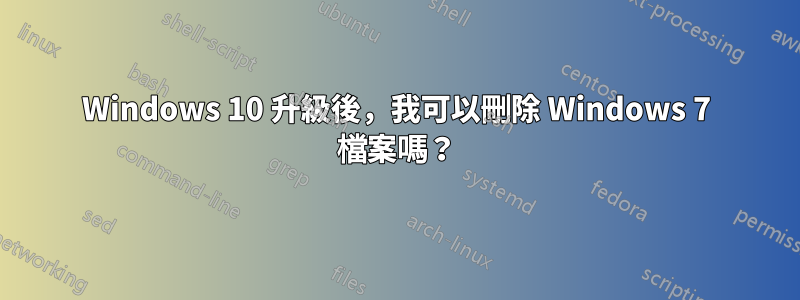 Windows 10 升級後，我可以刪除 Windows 7 檔案嗎？