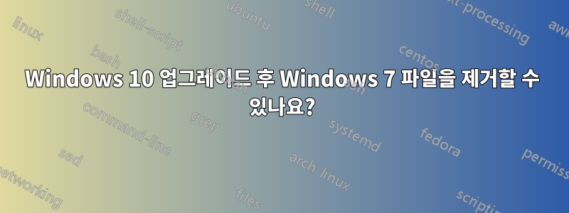 Windows 10 업그레이드 후 Windows 7 파일을 제거할 수 있나요?