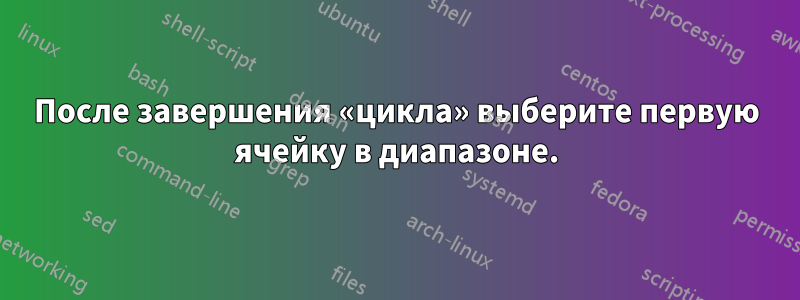 После завершения «цикла» выберите первую ячейку в диапазоне.