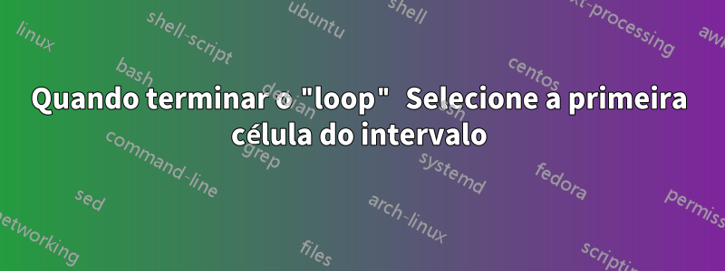 Quando terminar o "loop" Selecione a primeira célula do intervalo