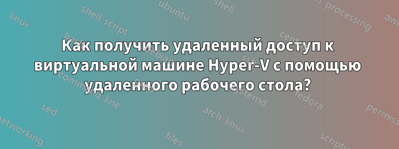 Как получить удаленный доступ к виртуальной машине Hyper-V с помощью удаленного рабочего стола?