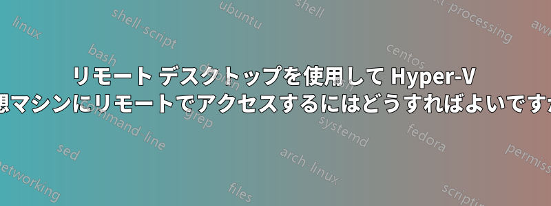 リモート デスクトップを使用して Hyper-V 仮想マシンにリモートでアクセスするにはどうすればよいですか?