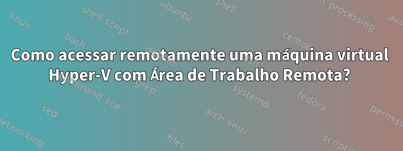 Como acessar remotamente uma máquina virtual Hyper-V com Área de Trabalho Remota?