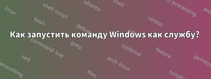 Как запустить команду Windows как службу?