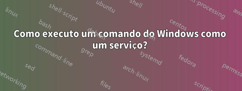 Como executo um comando do Windows como um serviço?