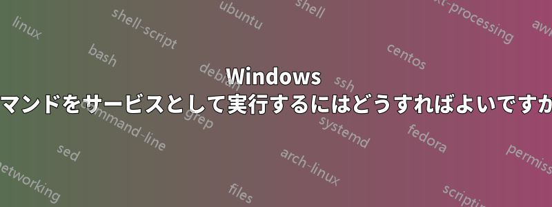 Windows コマンドをサービスとして実行するにはどうすればよいですか?