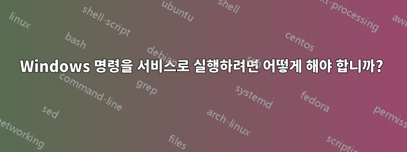 Windows 명령을 서비스로 실행하려면 어떻게 해야 합니까?