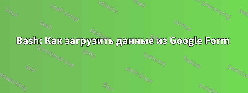 Bash: Как загрузить данные из Google Form