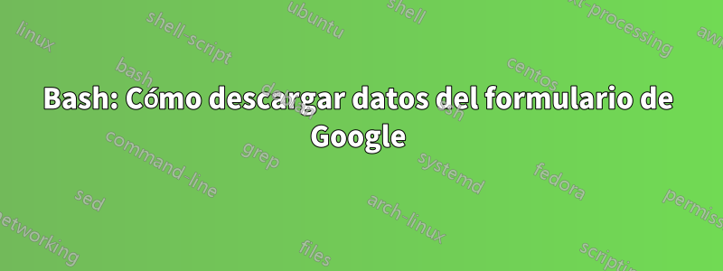 Bash: Cómo descargar datos del formulario de Google