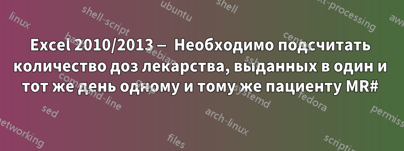 Excel 2010/2013 — Необходимо подсчитать количество доз лекарства, выданных в один и тот же день одному и тому же пациенту MR#