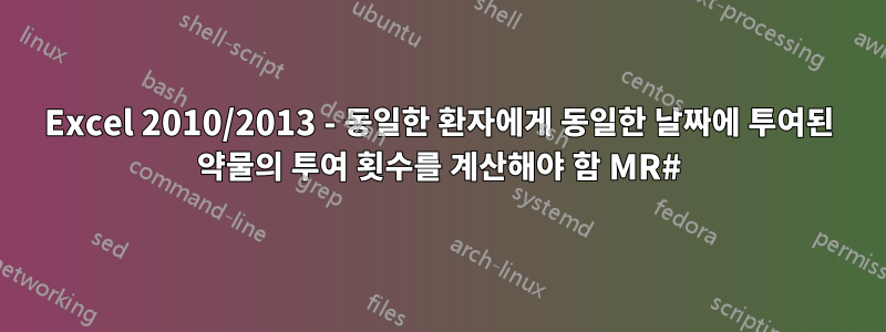 Excel 2010/2013 - 동일한 환자에게 동일한 날짜에 투여된 약물의 투여 횟수를 계산해야 함 MR#