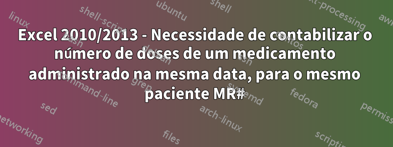 Excel 2010/2013 - Necessidade de contabilizar o número de doses de um medicamento administrado na mesma data, para o mesmo paciente MR#