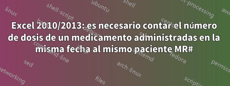 Excel 2010/2013: es necesario contar el número de dosis de un medicamento administradas en la misma fecha al mismo paciente MR#