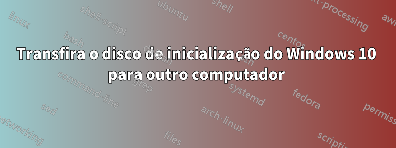 Transfira o disco de inicialização do Windows 10 para outro computador