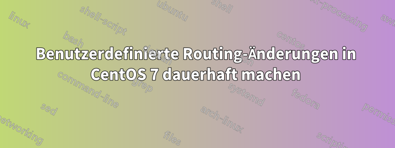 Benutzerdefinierte Routing-Änderungen in CentOS 7 dauerhaft machen