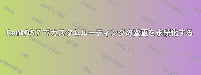 CentOS 7 でカスタムルーティングの変更を永続化する