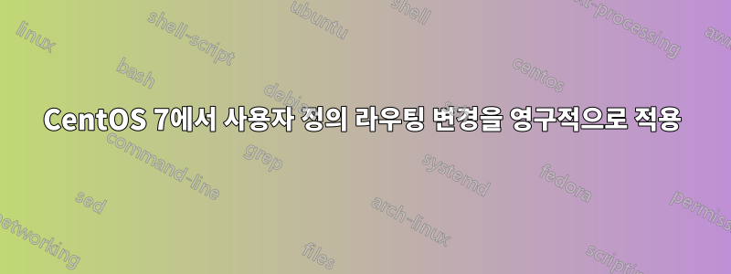 CentOS 7에서 사용자 정의 라우팅 변경을 영구적으로 적용