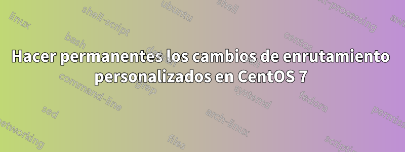 Hacer permanentes los cambios de enrutamiento personalizados en CentOS 7