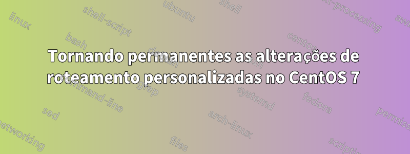 Tornando permanentes as alterações de roteamento personalizadas no CentOS 7